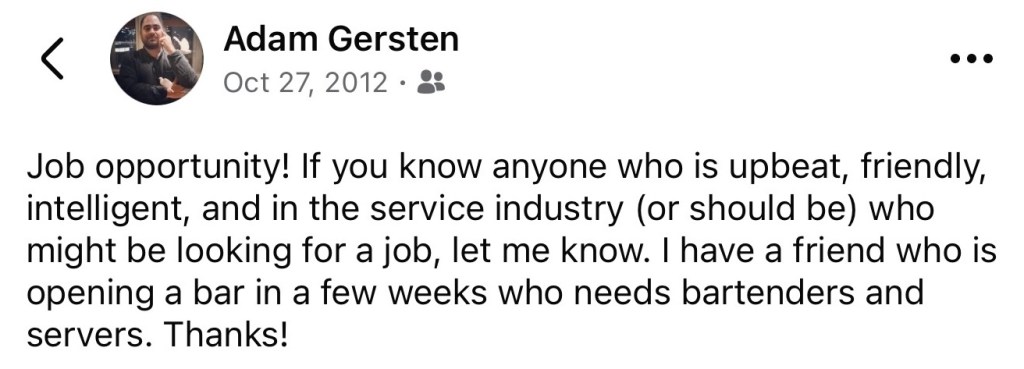 screenshot of a Facebook post time-stamped October 27, 2012, reading, "Job opportunity! If you know anyone who is upbeat, friendly, intelligent, and in the service industry (or should be) who might be looking for a job, let me know. I have a friend who is opening a bar in a few weeks who needs bartenders and servers. Thanks!"
